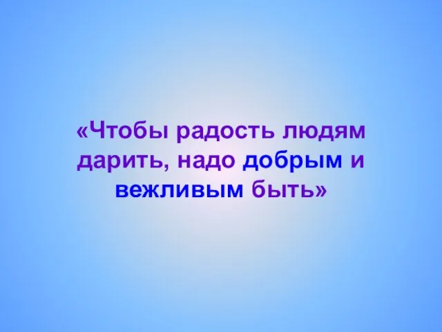 «Чтобы радость людям дарить, надо добрым и вежливым быть»