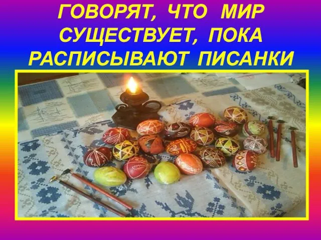 ГОВОРЯТ, ЧТО МИР СУЩЕСТВУЕТ, ПОКА РАСПИСЫВАЮТ ПИСАНКИ