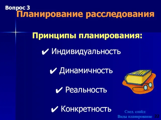 Планирование расследования Принципы планирования: Индивидуальность Динамичность Реальность Конкретность След. слайд: Виды планирование 22 Вопрос 3