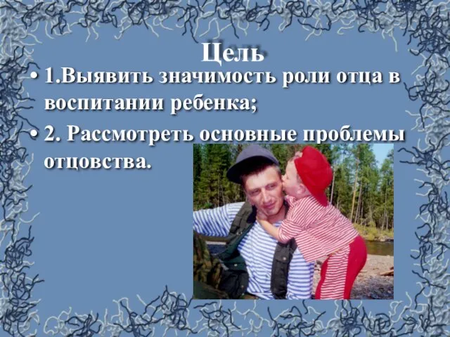 Цель 1.Выявить значимость роли отца в воспитании ребенка; 2. Рассмотреть основные проблемы отцовства.