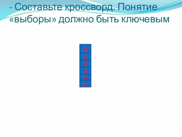 - Составьте кроссворд. Понятие «выборы» должно быть ключевым в ы б о р ы