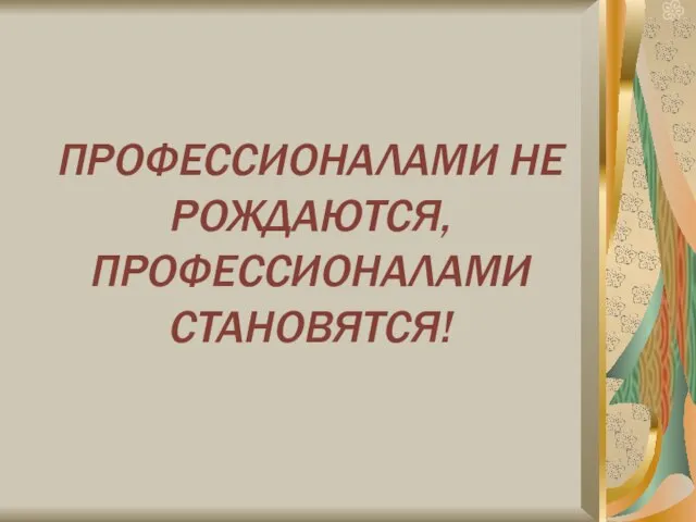 ПРОФЕССИОНАЛАМИ НЕ РОЖДАЮТСЯ, ПРОФЕССИОНАЛАМИ СТАНОВЯТСЯ!