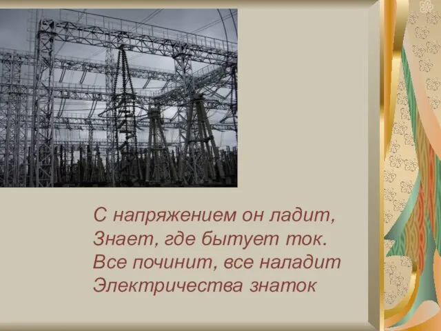 С напряжением он ладит, Знает, где бытует ток. Все починит, все наладит Электричества знаток