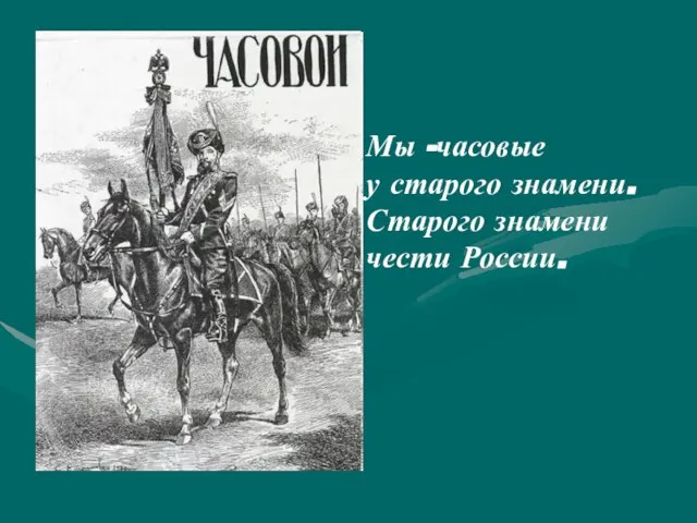 Мы -часовые у старого знамени. Старого знамени чести России.