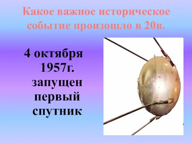 Какое важное историческое событие произошло в 20в. 4 октября 1957г. запущен первый спутник