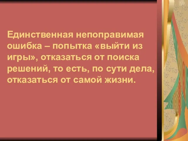 Единственная непоправимая ошибка – попытка «выйти из игры», отказаться от поиска решений,