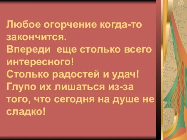 Любое огорчение когда-то закончится. Впереди еще столько всего интересного! Столько радостей и