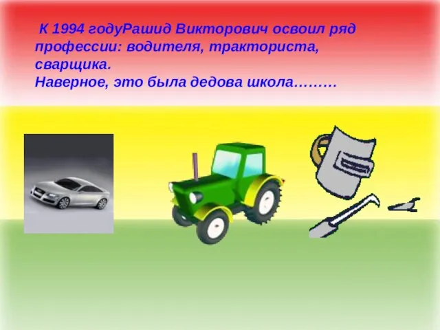 К 1994 годуРашид Викторович освоил ряд профессии: водителя, тракториста, сварщика. Наверное, это была дедова школа………