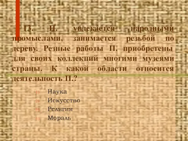 13. П. увлекается народными промыслами, занимается резьбой по дереву. Резные работы П.