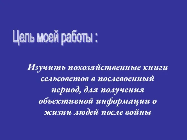 Цель моей работы : Изучить похозяйственные книги сельсоветов в послевоенный период, для