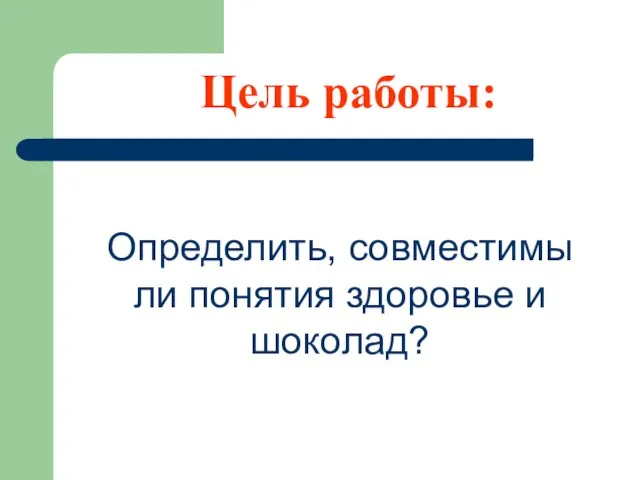 Определить, совместимы ли понятия здоровье и шоколад? Цель работы: