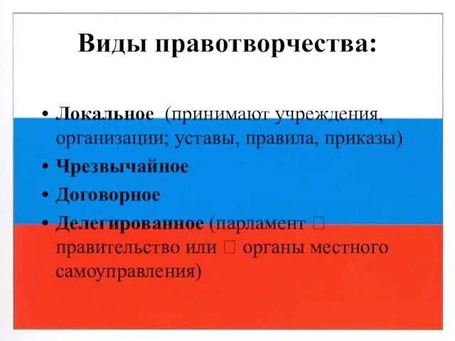 Виды правотворчества: Локальное (принимают учреждения, организации; уставы, правила, приказы) Чрезвычайное Договорное Делегированное