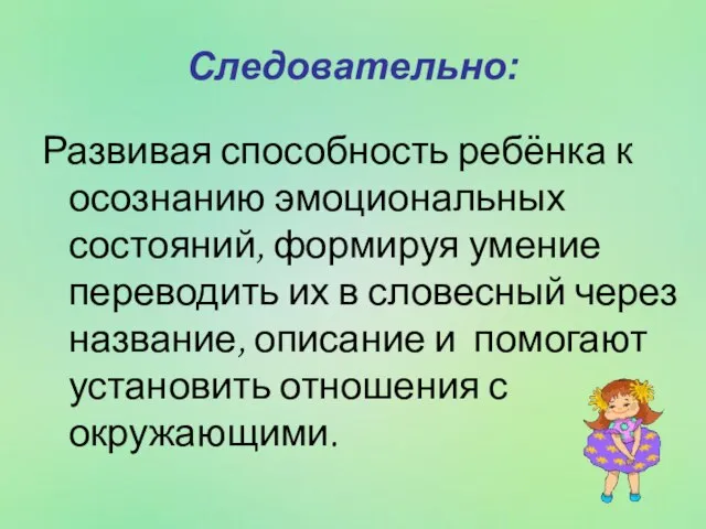 Следовательно: Развивая способность ребёнка к осознанию эмоциональных состояний, формируя умение переводить их