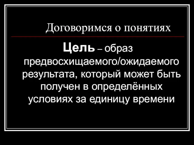 Договоримся о понятиях Цель – образ предвосхищаемого/ожидаемого результата, который может быть получен