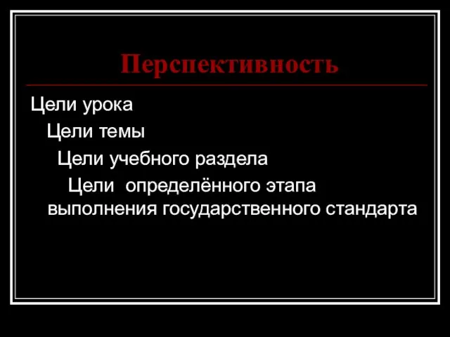 Перспективность Цели урока Цели темы Цели учебного раздела Цели определённого этапа выполнения государственного стандарта