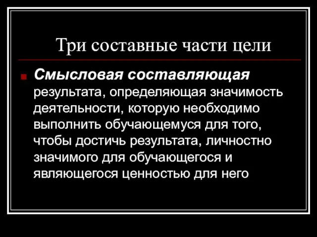 Три составные части цели Смысловая составляющая результата, определяющая значимость деятельности, которую необходимо