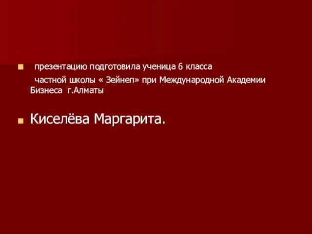 презентацию подготовила ученица 6 класса частной школы « Зейнеп» при Международной Академии Бизнеса г.Алматы Киселёва Маргарита.