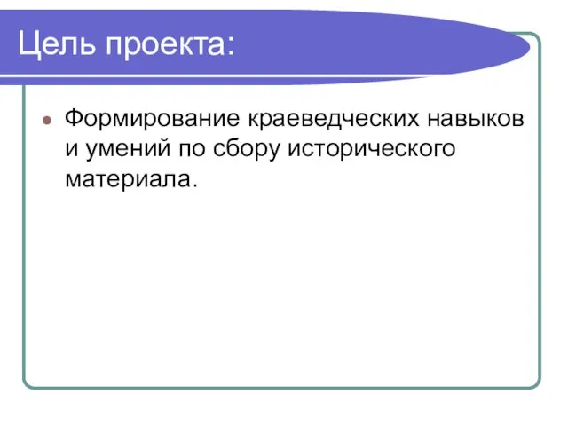 Цель проекта: Формирование краеведческих навыков и умений по сбору исторического материала.