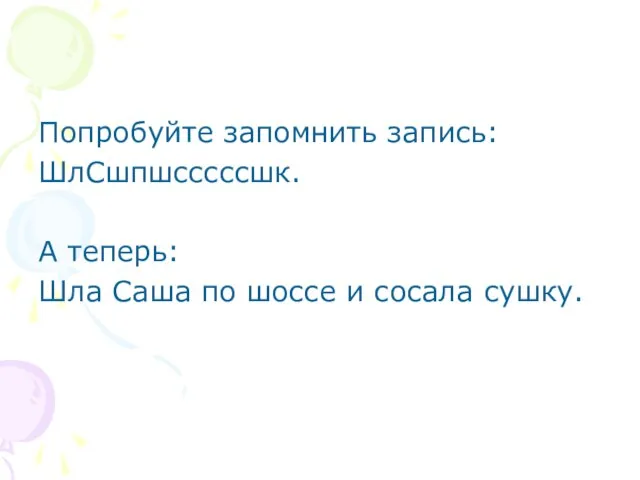 Попробуйте запомнить запись: ШлСшпшсссссшк. А теперь: Шла Саша по шоссе и сосала сушку.