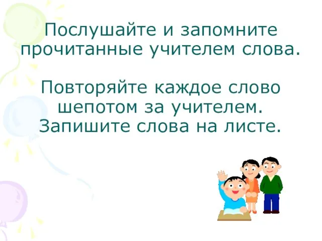 Послушайте и запомните прочитанные учителем слова. Повторяйте каждое слово шепотом за учителем. Запишите слова на листе.