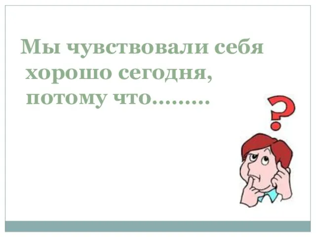 Мы чувствовали себя хорошо сегодня, потому что………