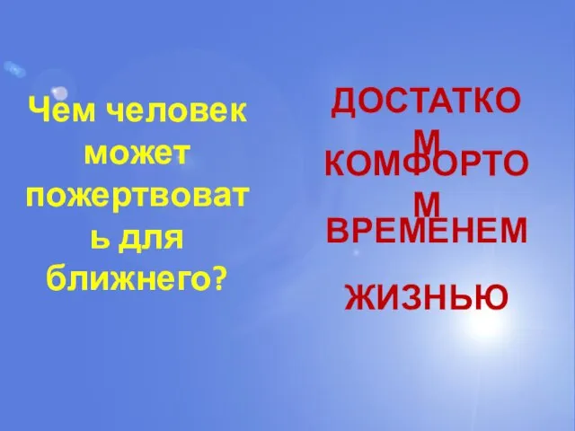 Чем человек может пожертвовать для ближнего? ДОСТАТКОМ КОМФОРТОМ ВРЕМЕНЕМ ЖИЗНЬЮ