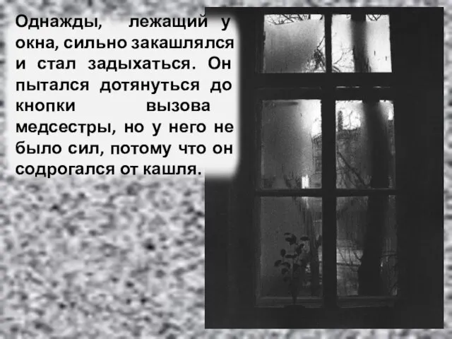 Однажды, лежащий у окна, сильно закашлялся и стал задыхаться. Он пытался дотянуться