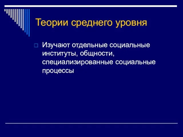 Теории среднего уровня Изучают отдельные социальные институты, общности, специализированные социальные процессы