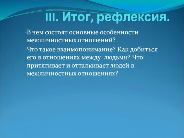 III. Итог, рефлексия. В чем состоят основные особенности межличностных отношений? Что такое