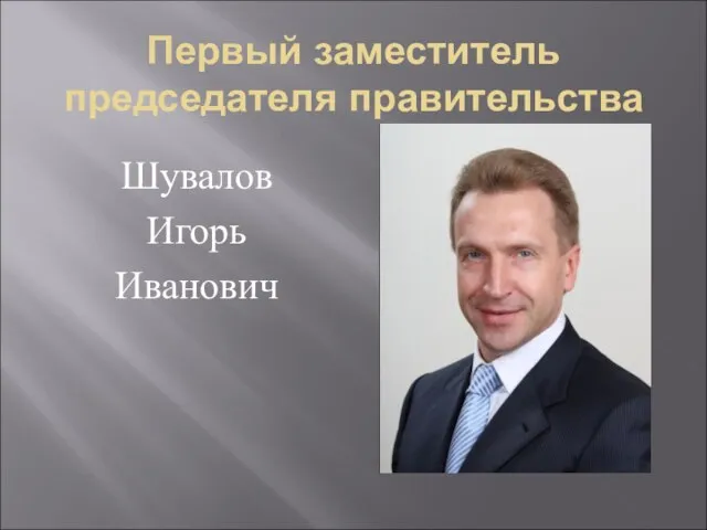 Первый заместитель председателя правительства Шувалов Игорь Иванович