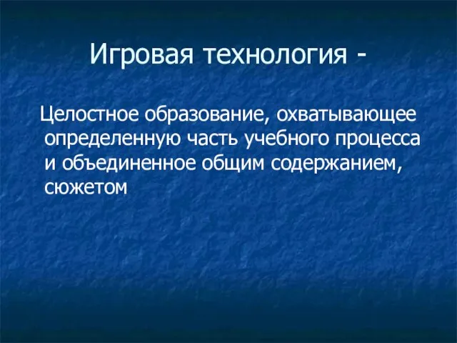 Игровая технология - Целостное образование, охватывающее определенную часть учебного процесса и объединенное общим содержанием, сюжетом