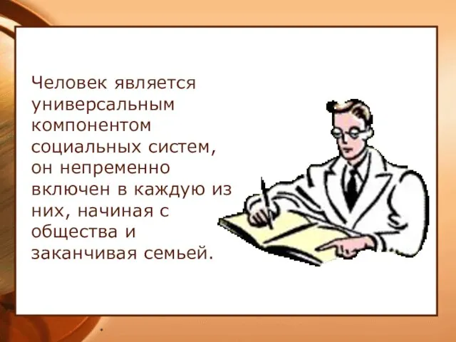 * Человек является универсальным компонентом социальных систем, он непременно включен в каждую