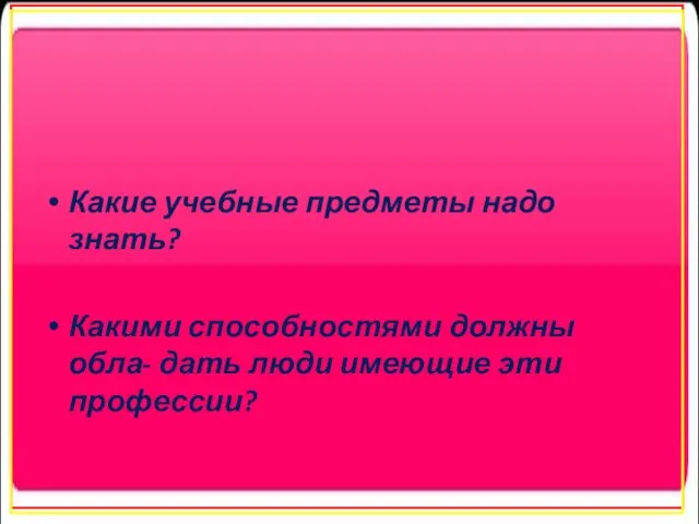 Какие учебные предметы надо знать? Какими способностями должны обла- дать люди имеющие эти профессии?