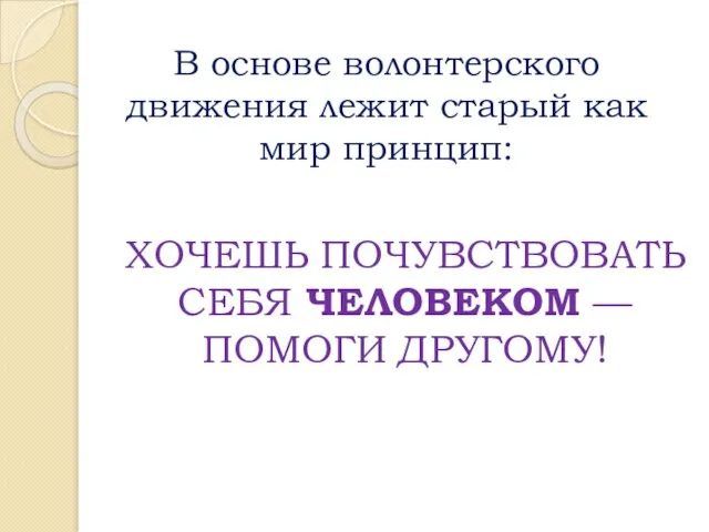 В основе волонтерского движения лежит старый как мир принцип: ХОЧЕШЬ ПОЧУВСТВОВАТЬ СЕБЯ ЧЕЛОВЕКОМ — ПОМОГИ ДРУГОМУ!