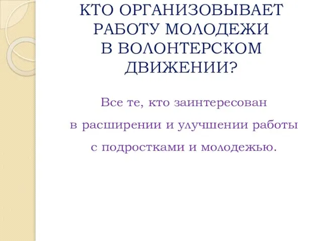 КТО ОРГАНИЗОВЫВАЕТ РАБОТУ МОЛОДЕЖИ В ВОЛОНТЕРСКОМ ДВИЖЕНИИ? Все те, кто заинтересован в