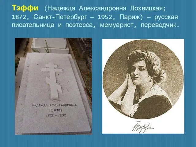 Тэффи (Надежда Александровна Лохвицкая; 1872, Санкт-Петербург — 1952, Париж) — русская писательница и поэтесса, мемуарист, переводчик.