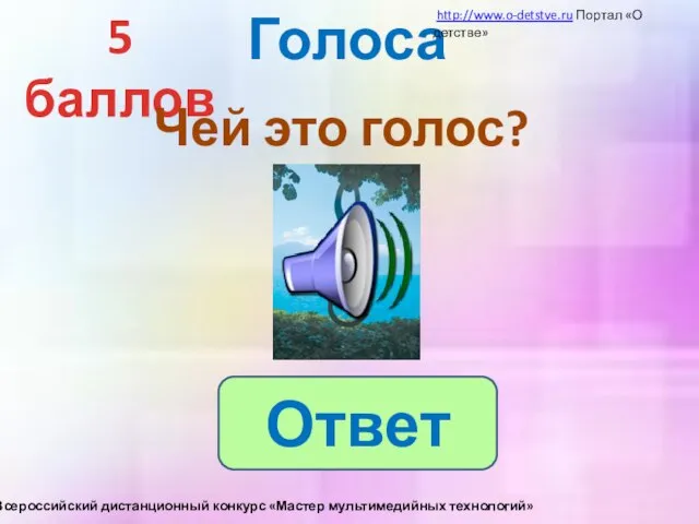 Голоса 5 баллов Чей это голос? Ответ http://www.o-detstve.ru Портал «О детстве» III