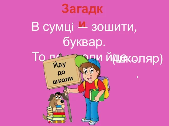 Загадки В сумцi — зошити, буквар. То до школи йде... (школяр). Йду до школи