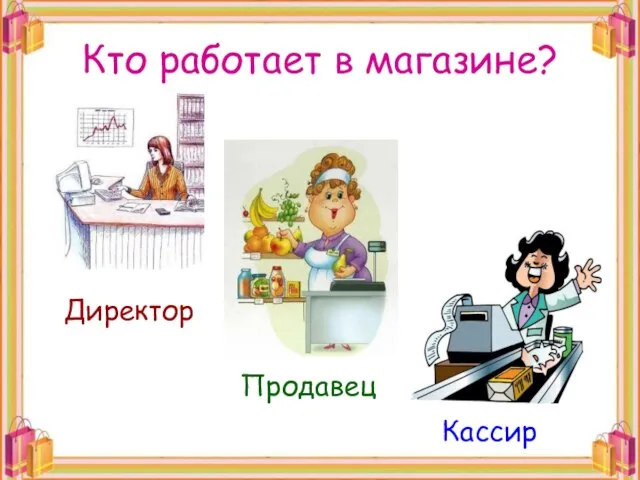 Кто работает в магазине? Директор Продавец Кассир