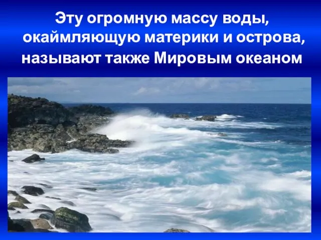 Эту огромную массу воды, окаймляющую материки и острова, называют также Мировым океаном