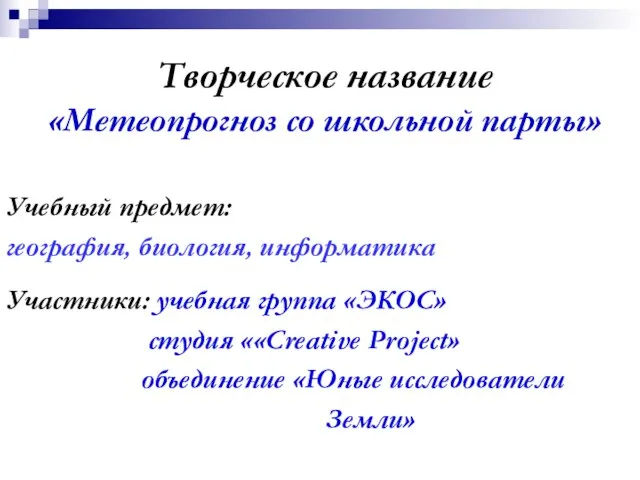 Творческое название «Метеопрогноз со школьной парты» Учебный предмет: география, биология, информатика Участники: