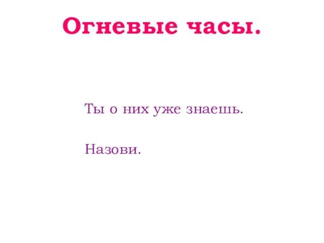 Огневые часы. Ты о них уже знаешь. Назови.