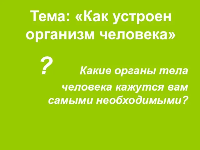 Тема: «Как устроен организм человека» ? Какие органы тела человека кажутся вам самыми необходимыми?