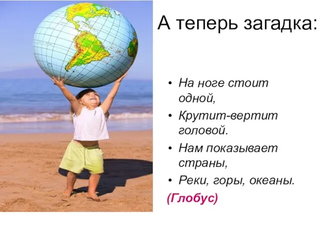 А теперь загадка: На ноге стоит одной, Крутит-вертит головой. Нам показывает страны, Реки, горы, океаны. (Глобус)