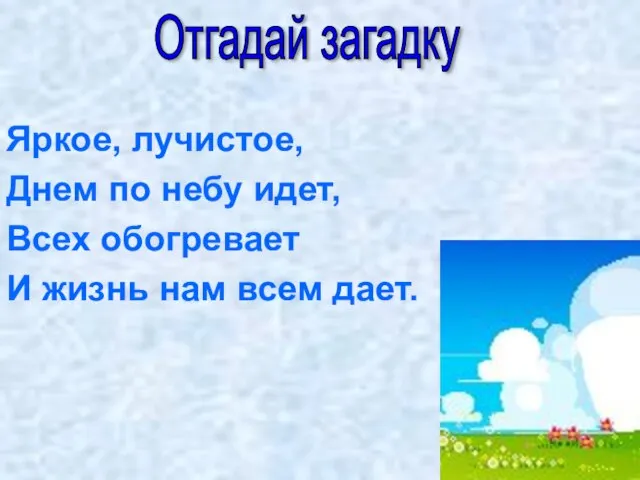 Отгадай загадку Яркое, лучистое, Днем по небу идет, Всех обогревает И жизнь нам всем дает.