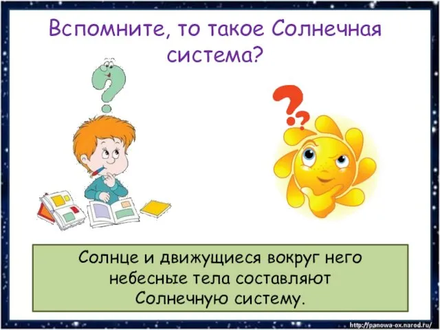 Вспомните, то такое Солнечная система? Солнце и движущиеся вокруг него небесные тела составляют Солнечную систему.