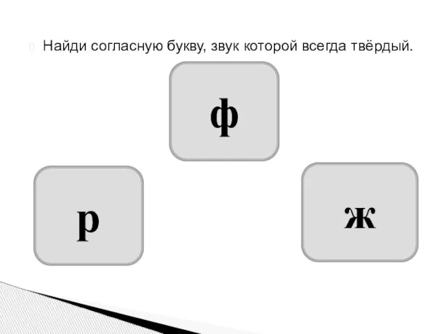 Найди согласную букву, звук которой всегда твёрдый. ж р ф