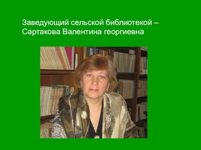 Заведующий сельской библиотекой – Сартакова Валентина георгиевна