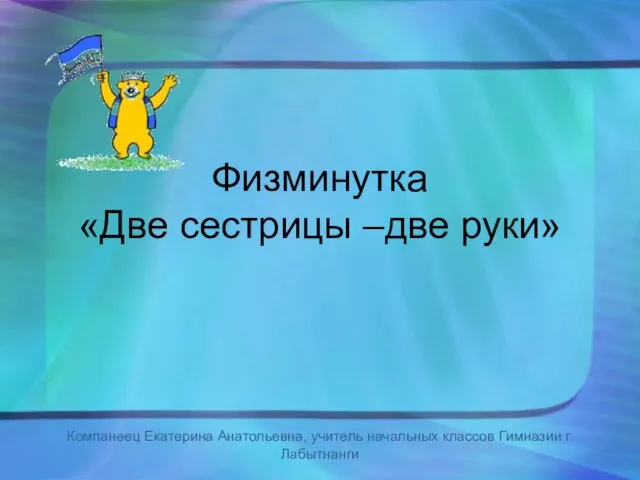 Физминутка «Две сестрицы –две руки» Компанеец Екатерина Анатольевна, учитель начальных классов Гимназии г.Лабытнанги