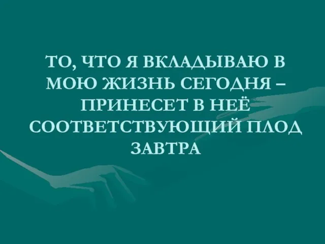 ТО, ЧТО Я ВКЛАДЫВАЮ В МОЮ ЖИЗНЬ СЕГОДНЯ – ПРИНЕСЕТ В НЕЁ СООТВЕТСТВУЮЩИЙ ПЛОД ЗАВТРА